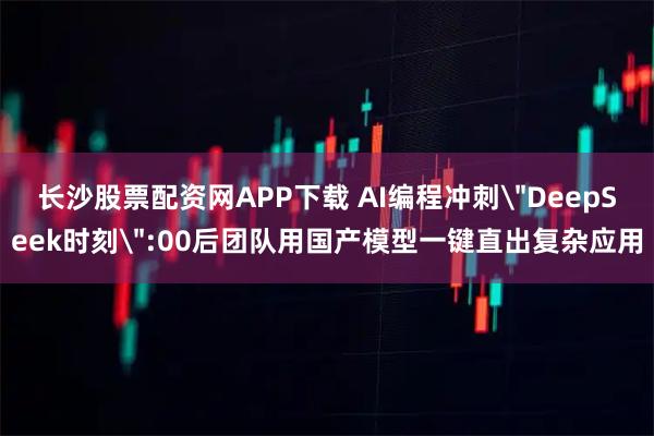 長沙股票配資網(wǎng)APP下載 AI編程沖刺＂DeepSeek時刻＂:00后團隊用國產(chǎn)模型一鍵直出復雜應用